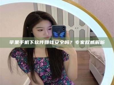 东阳苹果手机下软件赚钱安全吗？专家权威解析
