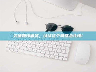 东阳突破赚钱瓶颈，试试这个网赚急先锋!