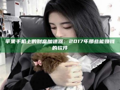 东阳苹果手机上的财富加速器：2017年那些能赚钱的软件