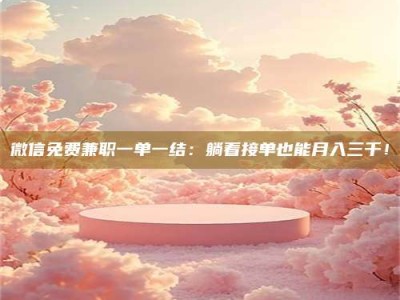 东阳微信免费兼职一单一结：躺着接单也能月入三千！