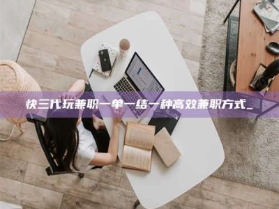 东阳快三代玩兼职一单一结一种高效兼职方式_