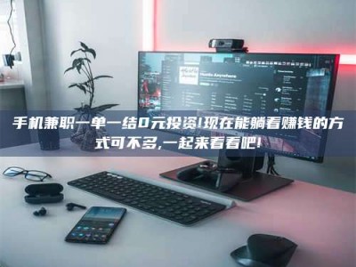 东阳手机兼职一单一结0元投资!现在能躺着赚钱的方式可不多,一起来看看吧!