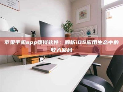 东阳苹果手机app赚钱软件：解析iOS应用生态中的收入密码