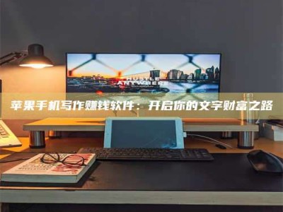 东阳苹果手机写作赚钱软件：开启你的文字财富之路