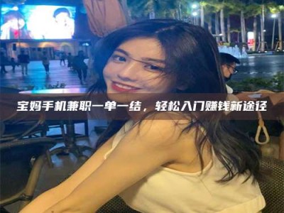 东阳宝妈手机兼职一单一结，轻松入门赚钱新途径