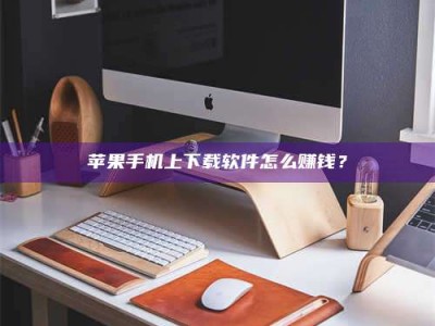 东阳苹果手机上下载软件怎么赚钱？