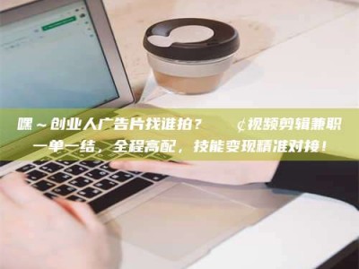 东阳嘿～创业人广告片找谁拍？📢视频剪辑兼职一单一结，全程高配，技能变现精准对接！
