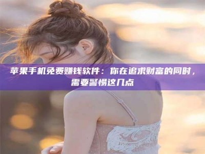 东阳苹果手机免费赚钱软件：你在追求财富的同时，需要警惕这几点