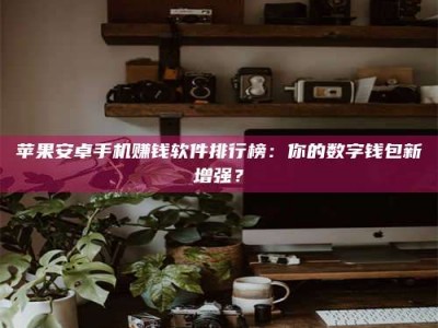 东阳苹果安卓手机赚钱软件排行榜：你的数字钱包新增强？