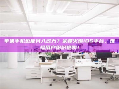 东阳苹果手机也能月入过万？米赚火爆iOS平台，难怪用户纷纷抢购！