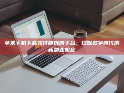 东阳苹果手机下载软件赚钱的平台：挖掘数字时代的新副业机会