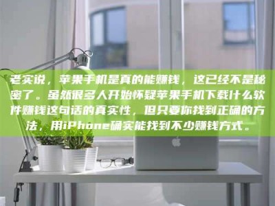 东阳老实说，苹果手机是真的能赚钱，这已经不是秘密了。虽然很多人开始怀疑苹果手机下载什么软件赚钱这句话的真实性，但只要你找到正确的方法，用iPhone确实能找到不少赚钱方式。