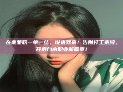 东阳在家兼职一单一结，说来就来！告别打工束缚，开启自由职业新篇章！