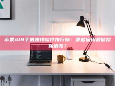 东阳苹果iOS手机赚钱软件排行榜：哪些应用最能帮你增收？