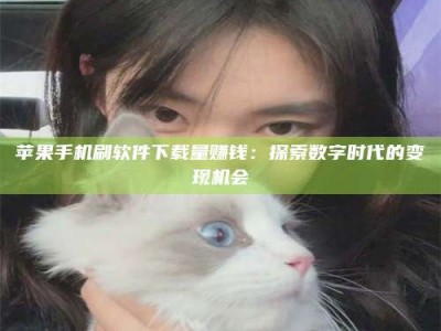 东阳苹果手机刷软件下载量赚钱：探索数字时代的变现机会
