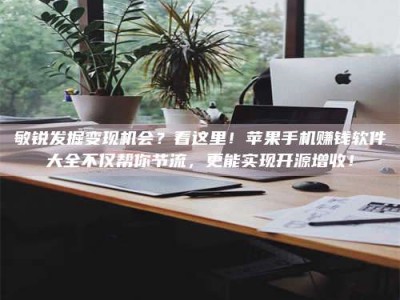 东阳敏锐发掘变现机会？看这里！苹果手机赚钱软件大全不仅帮你节流，更能实现开源增收！