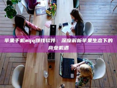 东阳苹果手机aqq赚钱软件：深度解析苹果生态下的商业机遇