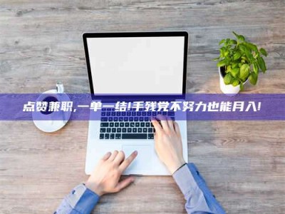 东阳点赞兼职,一单一结!手残党不努力也能月入!