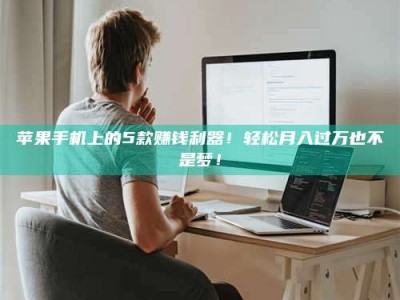 东阳苹果手机上的5款赚钱利器！轻松月入过万也不是梦！